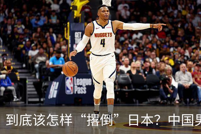 到底该怎样“撂倒”日本？中国男篮惨败日本，前国手李根：我要在场上，高低也得撂倒一个